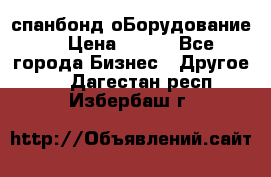 спанбонд оБорудование  › Цена ­ 100 - Все города Бизнес » Другое   . Дагестан респ.,Избербаш г.